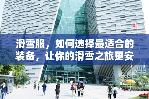 滑雪服，如何选择最适合的装备，让你的滑雪之旅更安全、更舒适？