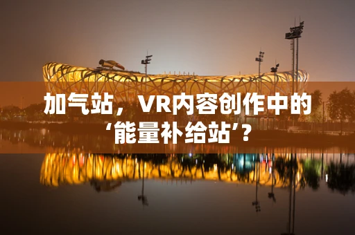 加气站，VR内容创作中的‘能量补给站’？