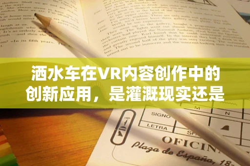洒水车在VR内容创作中的创新应用，是灌溉现实还是构建虚拟水世界？