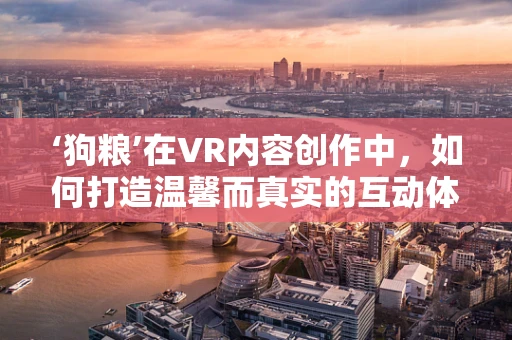 ‘狗粮’在VR内容创作中，如何打造温馨而真实的互动体验？