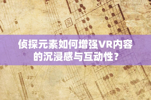 侦探元素如何增强VR内容的沉浸感与互动性？