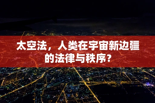 太空法，人类在宇宙新边疆的法律与秩序？