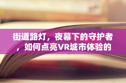 街道路灯，夜幕下的守护者，如何点亮VR城市体验的细节之美？