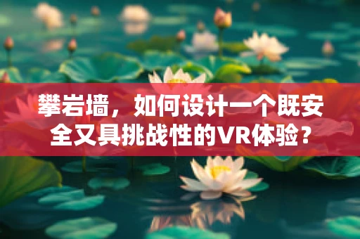 攀岩墙，如何设计一个既安全又具挑战性的VR体验？