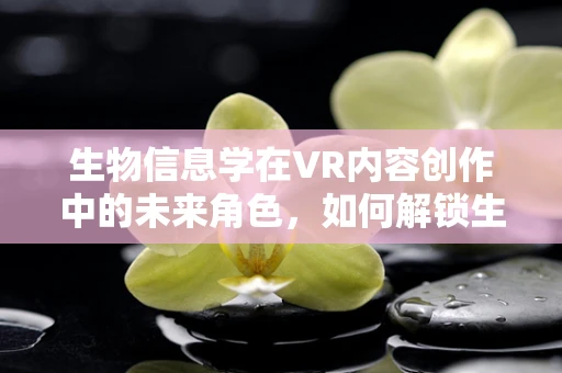 生物信息学在VR内容创作中的未来角色，如何解锁生命的虚拟新维度？
