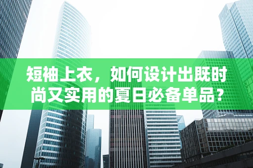 短袖上衣，如何设计出既时尚又实用的夏日必备单品？