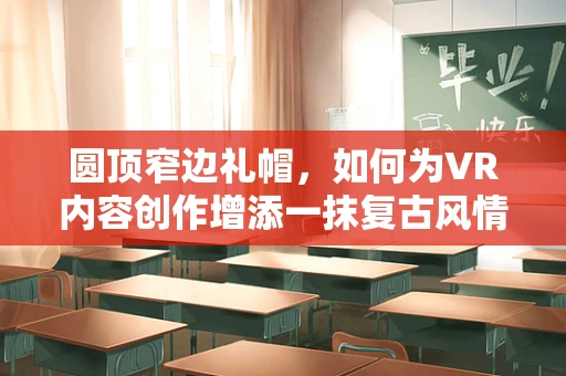 圆顶窄边礼帽，如何为VR内容创作增添一抹复古风情？