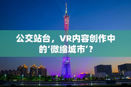 公交站台，VR内容创作中的‘微缩城市’？