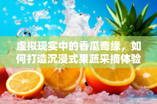 虚拟现实中的香瓜奇缘，如何打造沉浸式果蔬采摘体验？