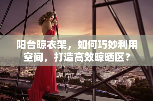 阳台晾衣架，如何巧妙利用空间，打造高效晾晒区？