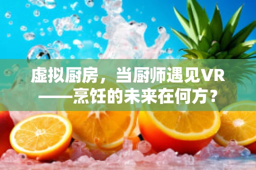 虚拟厨房，当厨师遇见VR——烹饪的未来在何方？
