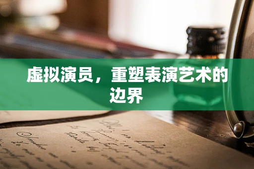 虚拟演员，重塑表演艺术的边界