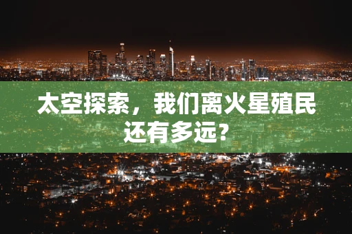 太空探索，我们离火星殖民还有多远？