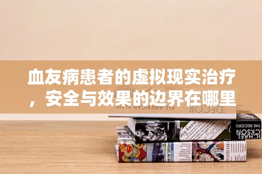 血友病患者的虚拟现实治疗，安全与效果的边界在哪里？