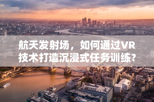 航天发射场，如何通过VR技术打造沉浸式任务训练？