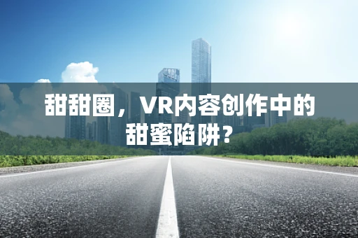 甜甜圈，VR内容创作中的甜蜜陷阱？