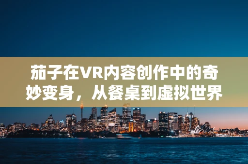 茄子在VR内容创作中的奇妙变身，从餐桌到虚拟世界的味觉盛宴