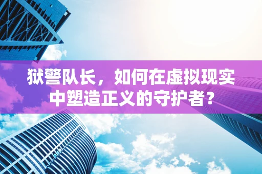 狱警队长，如何在虚拟现实中塑造正义的守护者？