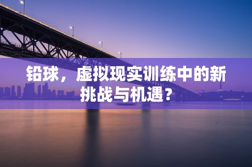 铅球，虚拟现实训练中的新挑战与机遇？