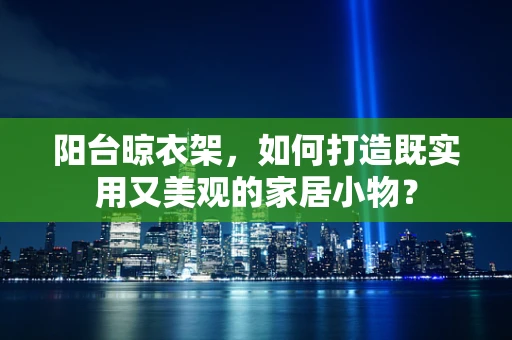 阳台晾衣架，如何打造既实用又美观的家居小物？
