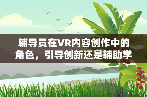 辅导员在VR内容创作中的角色，引导创新还是辅助学习？