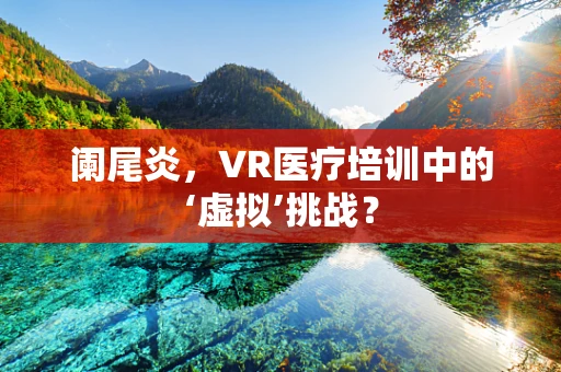 阑尾炎，VR医疗培训中的‘虚拟’挑战？