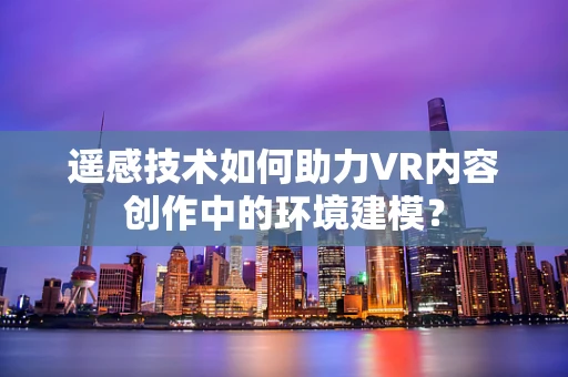 遥感技术如何助力VR内容创作中的环境建模？