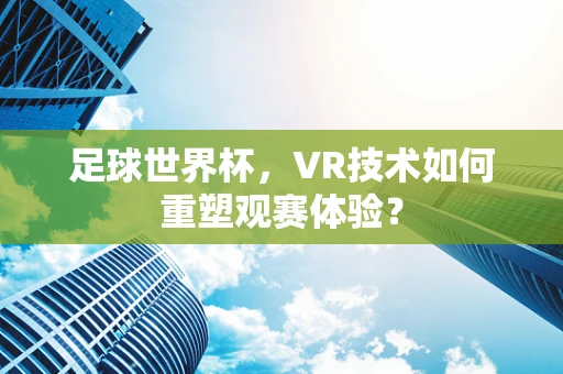 足球世界杯，VR技术如何重塑观赛体验？