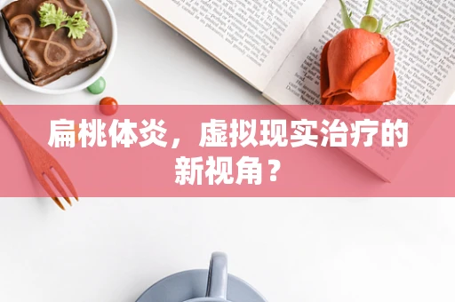 扁桃体炎，虚拟现实治疗的新视角？