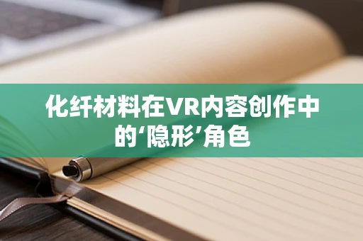 化纤材料在VR内容创作中的‘隐形’角色