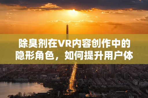 除臭剂在VR内容创作中的隐形角色，如何提升用户体验？