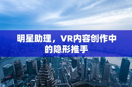 明星助理，VR内容创作中的隐形推手