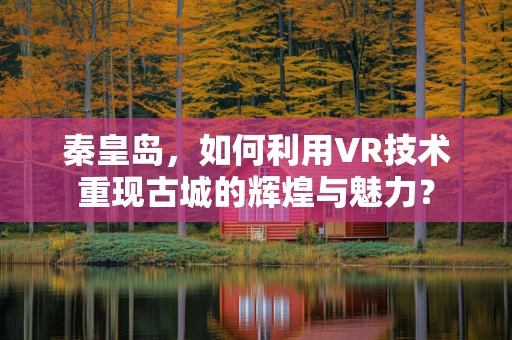 秦皇岛，如何利用VR技术重现古城的辉煌与魅力？
