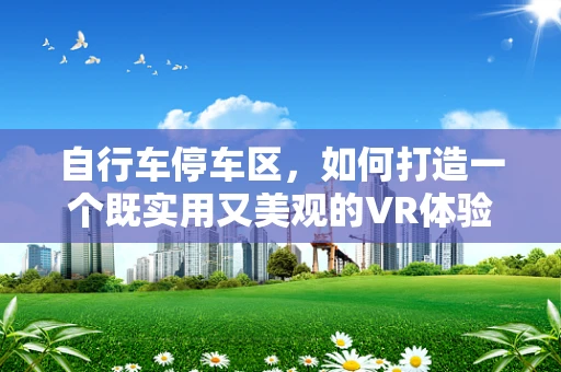 自行车停车区，如何打造一个既实用又美观的VR体验？