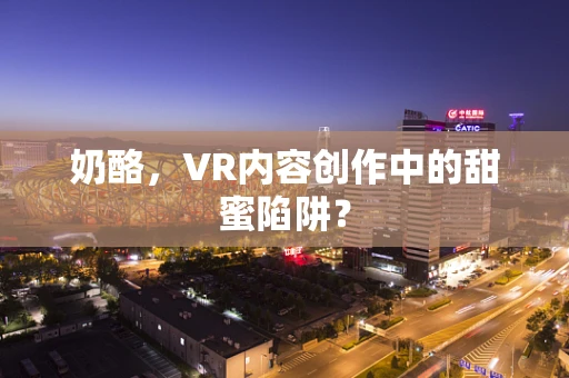 奶酪，VR内容创作中的甜蜜陷阱？