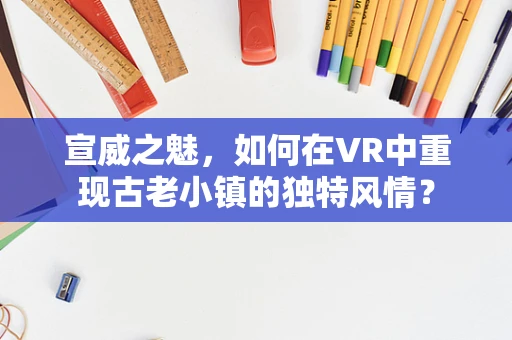 宣威之魅，如何在VR中重现古老小镇的独特风情？