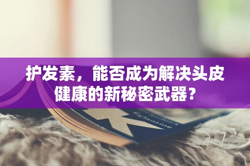 护发素，能否成为解决头皮健康的新秘密武器？