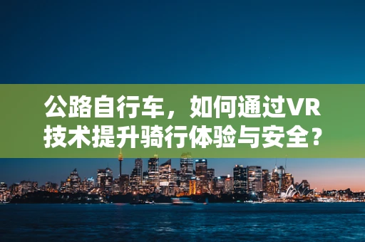 公路自行车，如何通过VR技术提升骑行体验与安全？