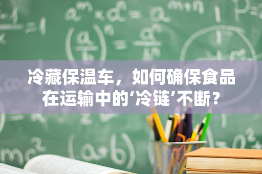 冷藏保温车，如何确保食品在运输中的‘冷链’不断？