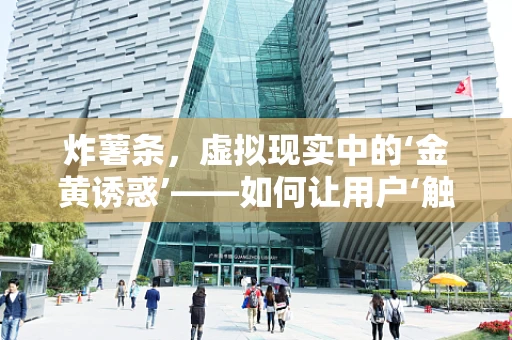 炸薯条，虚拟现实中的‘金黄诱惑’——如何让用户‘触手可及’？