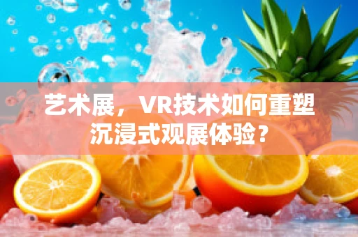 艺术展，VR技术如何重塑沉浸式观展体验？