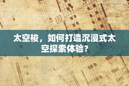 太空梭，如何打造沉浸式太空探索体验？