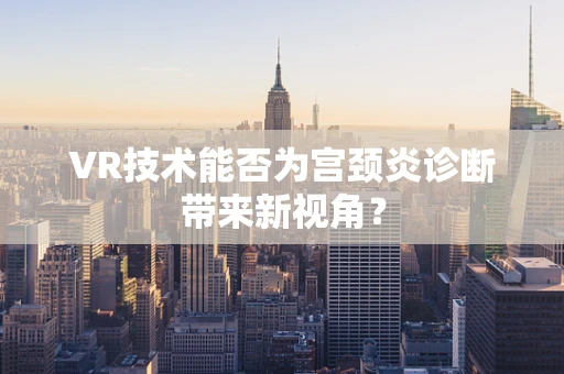 VR技术能否为宫颈炎诊断带来新视角？