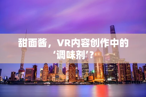 甜面酱，VR内容创作中的‘调味剂’？