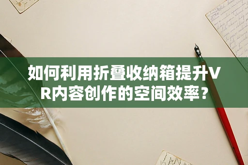 如何利用折叠收纳箱提升VR内容创作的空间效率？