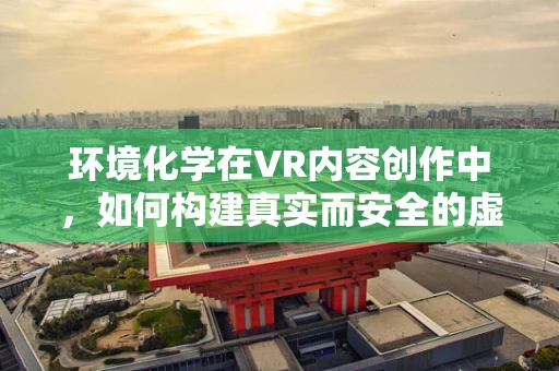 环境化学在VR内容创作中，如何构建真实而安全的虚拟世界？