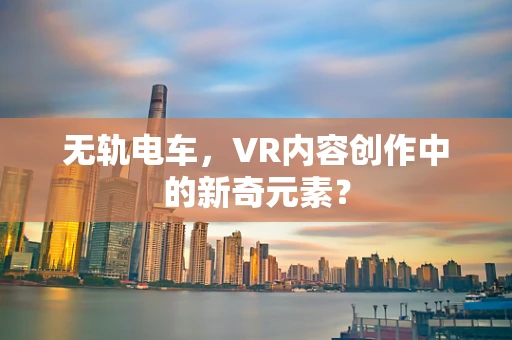 无轨电车，VR内容创作中的新奇元素？