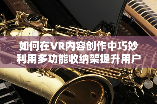如何在VR内容创作中巧妙利用多功能收纳架提升用户体验？