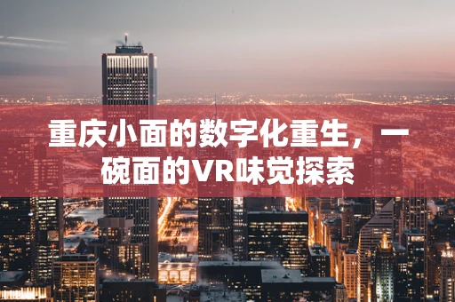重庆小面的数字化重生，一碗面的VR味觉探索