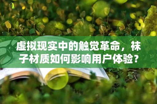 虚拟现实中的触觉革命，袜子材质如何影响用户体验？